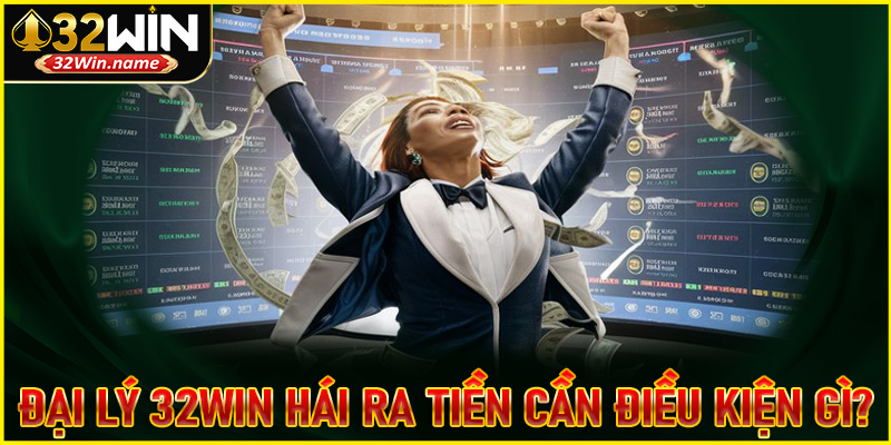 Đại lý 32Win hái ra tiền cần điều kiện gì?